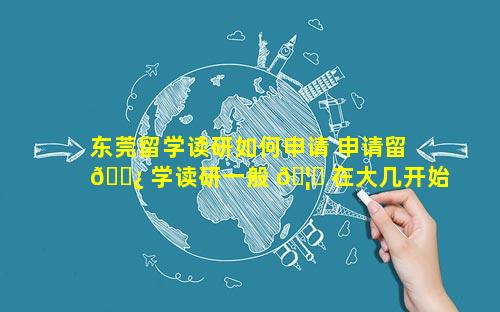 东莞留学读研如何申请 申请留 🌿 学读研一般 🦄 在大几开始